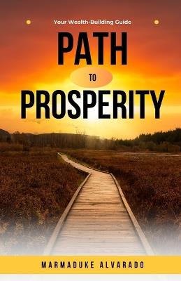 Path to Prosperity: Your Wealth-Building Guide - Marmaduke Alvarado - cover