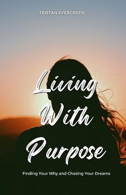 Living With Purpose: Finding Your Why and Chasing Your Dreams - Tristan Evergreen - cover