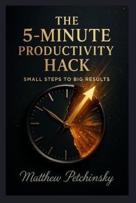 The 5-Minute Productivity Hack: Small Steps to Big Results - Matthew Petchinsky - cover