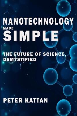 Nanotechnology Made Simple: The Future of Science, Demystified - Peter I Kattan - cover