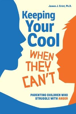 Keeping Your Cool When They Can't: Parenting Children Who Struggle with Anger - James J. Crist - cover