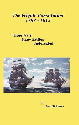 The Frigate Constitution 1797 - 1815: Three Wars - Many Battles - Never Defeated - Paul St Pierre - cover