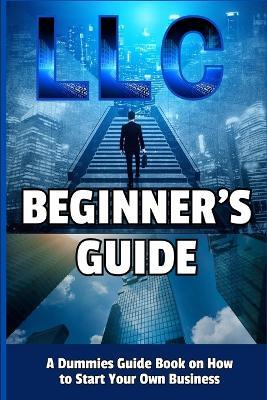 LLC Beginner's Guide: A Dummies Guide Book on How to Start Your Own Business - Camely R Divine - cover