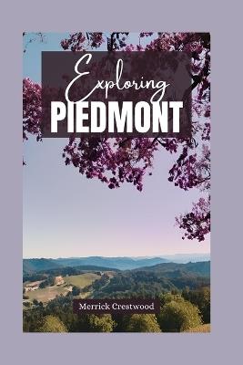 Exploring Piedmont: Essential Guide to Discovering the Rich Culture, Culinary Pleasures, and Stunning Scenery of Italy's Treasure Region - Merrick Crestwood - cover