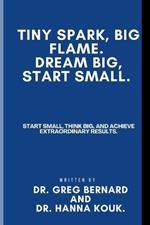 Tiny Spark, Big Flame. Dream Big, Start Small.: Start Small, Think Big, and Achieve Extraordinary Results.