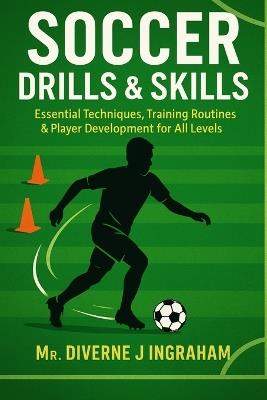 Soccer Drills & Skills: Essential Techniques, Training Routines & Player Development for All Levels - Diverne J Ingraham - cover