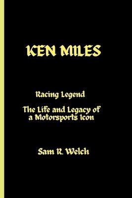 Ken Miles: Racing Legend - The Life and Legacy of a Motorsports Icon - Sam R Welch - cover