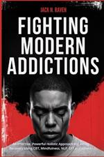 Fighting Modern Addictions: An Effective, Powerful Holistic Approach to Lasting Recovery Using CBT, Mindfulness, NLP, EFT and others