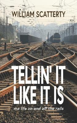 Tellin' It Like It Is: ma life on and aff the rails - William Scatterty - cover