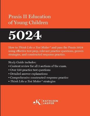 Praxis II Education of Young Children (5024): How to Think Like a Test MakerTM and pass the Praxis II 5024 using effective test prep, relevant strategies and constructed-response practice - Kathleen Jasper - cover