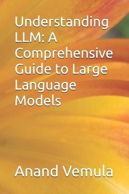 Understanding LLM: A Comprehensive Guide to Large Language Models - Anand Vemula - cover