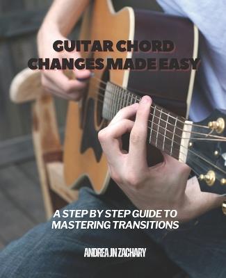 Guitar Chord Changes Made Easy: A Step by Step Guide to Mastering Transitions - Andrea Jn Zachary - cover