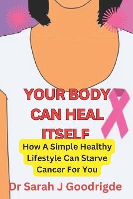 Your Body Can Heal Itself: How A Simple Healthy Lifestyle Can Starve Cancer For You - Sarah J Goodrigde - cover
