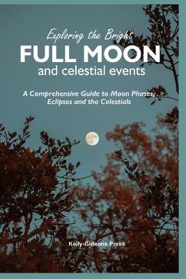 Exploring the Bright Full Moon and Celestial Events: A Comprehensive Guide to Moon Phases, Eclipses and the Celestials - Kelly-Gideons Press - cover