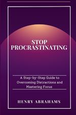 Stop Procrastinating: A Step-by-Step Guide to Overcoming Distractions and Mastering Focus