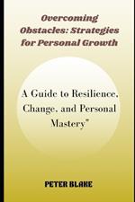 Overcoming Obstacles: Strategies for Personal Growth: A Guide to Resilience, Change, and Personal Mastery