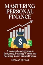 Mastering Personal Finance: A Comprehensive Guide to Budgeting, Building Wealth, and Securing Your Financial Future