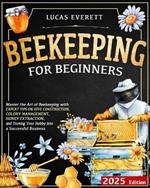 Beekeeping for Beginners: Master the Art of Beekeeping with Expert Tips on Hive Construction, Colony Management, Honey Extraction, and Turning Your Hobby into a Successful Business