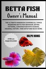 Betta Fish Owner's Manual: The Ultimate Handbook Covering All Topics Regarding Betta Fish Behavior, Eating Patterns, Conversation With Humans, Housing, History, Tank Setup And Much More.