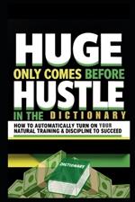 Huge Only Comes Before Hustle in the Dictionary: How to Automatically Turn on Your Natural Training & Discipline to Succeed
