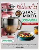 KitchenAid Stand MIXER COOKBOOK FOR BEGINNERS: A comprehensive guide From Scratch to Spectacular: Delicious Recipes for All, Mastering the Art of Mixing, Kneading, and Baking