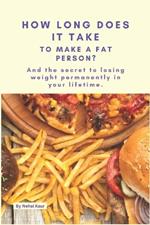 How Long Does it take, To make, A Fat Person?: And the secret to losing weight permanently in your lifetime.