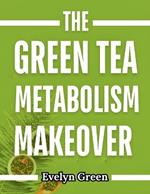 The Green Tea Metabolism Makeover: A 28-Day Plan to Ignite Your Fat-Burning Engine, Revitalize Your Energy, and Shed Pounds Naturally