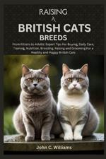 Raising a British Cats Breeds: From Kittens to Adults: Expert Tips For Buying, Daily Care, Training, Nutrition, Breeding, Raising and Grooming For a Healthy and Happy British Cats