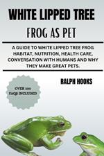 White Lipped Tree Frog as Pet: A Guide To White Lipped Tree Frog Habitat, Nutrition, Health Care, Conversation With Humans And Why They Make Great Pets.