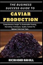 The Business Success Guide to Caviar Production: Comprehensive Insight To Sustainable Farming, Harvesting Techniques, Quality Control For Optimal Yield And Taste