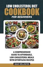 Low Cholesterol Diet Cookbook for Beginners: A Comprehensive Guide to Affordable, Low-Cholesterol Meals with Effortless Recipes.