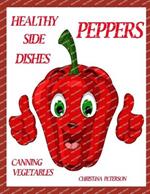 Healthy Side Dishes: Peppers, Canning Vegetables: 49 Recipes, Stuffed, Pickles, Relish, Salads, Soups, Salsa, Sauce, Pasta, Hot Dishes, Canning Vegetables