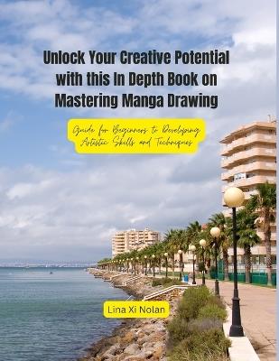 Unlock Your Creative Potential with this In Depth Book on Mastering Manga Drawing: Guide for Beginners to Developing Artistic Skills and Techniques - Lina XI Nolan - cover