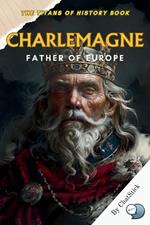 Charlemagne: Father of Europe: Uniting a Continent, Forging a Legacy - The Life and Times of Europe's Greatest Emperor