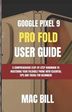 Google Pixel 9 Pro Fold User Guide: A Comprehensive Step-by-Step Handbook to Mastering Your Foldable Phone with Essential Tips and Tricks for Beginners