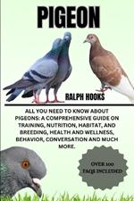 Pigeon: All You Need to Know About Pigeons: A Comprehensive Guide on Training, Nutrition, Habitat, and Breeding, Health And Wellness, Behavior, Conversation And Much More.