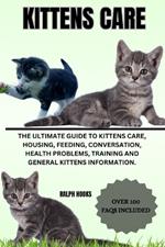Kittens Care: The Ultimate Guide To Kittens Care, Housing, Feeding, Conversation, Health Problems, Training And General Kittens Information.