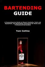 Bartending Guide: A Comprehensive Guide to Classic Cocktails, Tools and Equipment, and Bartending Techniques for Home and Professional Bartenders