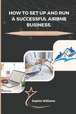 How to Set up and Run a Successful Airbnb Business: A Beginners guide to Mastery and Optimization