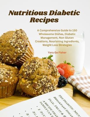 Nutritious Diabetic Recipes: A Comprehensive Guide to 150 Wholesome Dishes, Diabetic Management, Non Gluten Creations, Nourishing Ingredients, Weight Loss Strategies - Yera Ge Fisher - cover