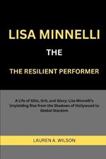 Lisa Minnelli: THE RESILIENT PERFORMER: A Life of Glitz, Grit, and Glory: Liza Minnelli's Unyielding Rise from the Shadows of Hollywood to Global Stardom