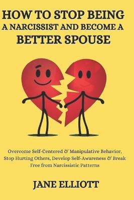 How to Stop Being a Narcissist and Become a Better Spouse: Overcome Self-Centered & Manipulative Behavior, Stop Hurting Others, Develop Self-Awareness & Break Free from Narcissistic Patterns - Jane Elliott - cover