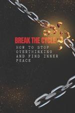 Breaking the Cycle: How to Stop Overthinking and Find Inner Peace: Practical Strategies to Silence Your Mind, Boost Clarity, and Live in the Present
