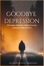 Goodbye Depression: Overcome depression with my two-way strategies within 21 days