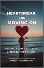 Heartbreak and Moving On: Healing From Heartbreak A Step by step guide