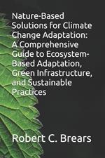 Nature-Based Solutions for Climate Change Adaptation: A Comprehensive Guide to Ecosystem-Based Adaptation, Green Infrastructure, and Sustainable Practices