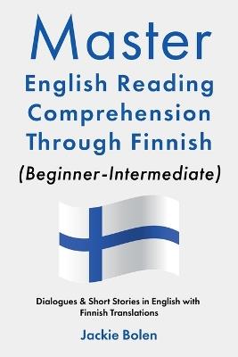 Master English Reading Comprehension Through Finnish (Beginner-Intermediate): Dialogues & Short Stories in English with Finnish Translations - Jackie Bolen - cover