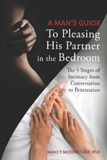 A Man's Guide to Pleasing His Partner in the Bedroom: The 5 Stages of Intimacy from Conversation to Penetration
