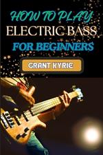 How to Play Electric Bass for Beginners: Step-By-Step Guide To Mastering Basic Chords And Scales To Advanced Tips And Practice Routines
