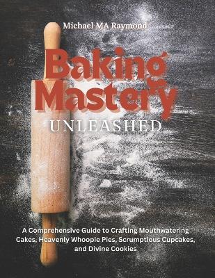Baking Mastery Unleashed: A Comprehensive Guide to Crafting Mouthwatering Cakes, Heavenly Whoopie Pies, Scrumptious Cupcakes, and Divine Cookies - Michael Ma Raymond - cover
